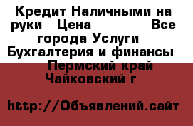 Кредит Наличными на руки › Цена ­ 50 000 - Все города Услуги » Бухгалтерия и финансы   . Пермский край,Чайковский г.